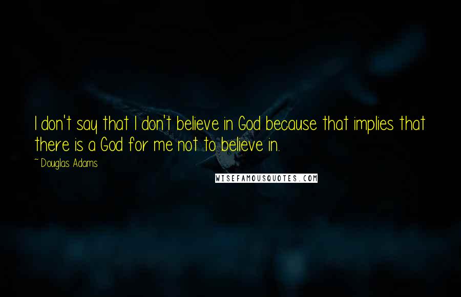 Douglas Adams Quotes: I don't say that I don't believe in God because that implies that there is a God for me not to believe in.