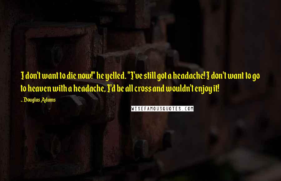 Douglas Adams Quotes: I don't want to die now!" he yelled. "I've still got a headache! I don't want to go to heaven with a headache, I'd be all cross and wouldn't enjoy it!