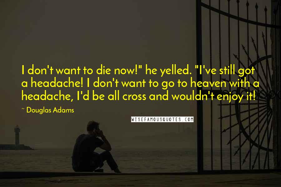 Douglas Adams Quotes: I don't want to die now!" he yelled. "I've still got a headache! I don't want to go to heaven with a headache, I'd be all cross and wouldn't enjoy it!