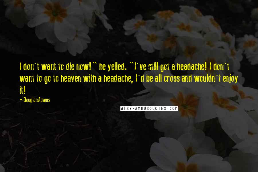 Douglas Adams Quotes: I don't want to die now!" he yelled. "I've still got a headache! I don't want to go to heaven with a headache, I'd be all cross and wouldn't enjoy it!