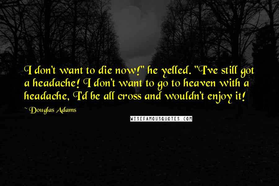 Douglas Adams Quotes: I don't want to die now!" he yelled. "I've still got a headache! I don't want to go to heaven with a headache, I'd be all cross and wouldn't enjoy it!