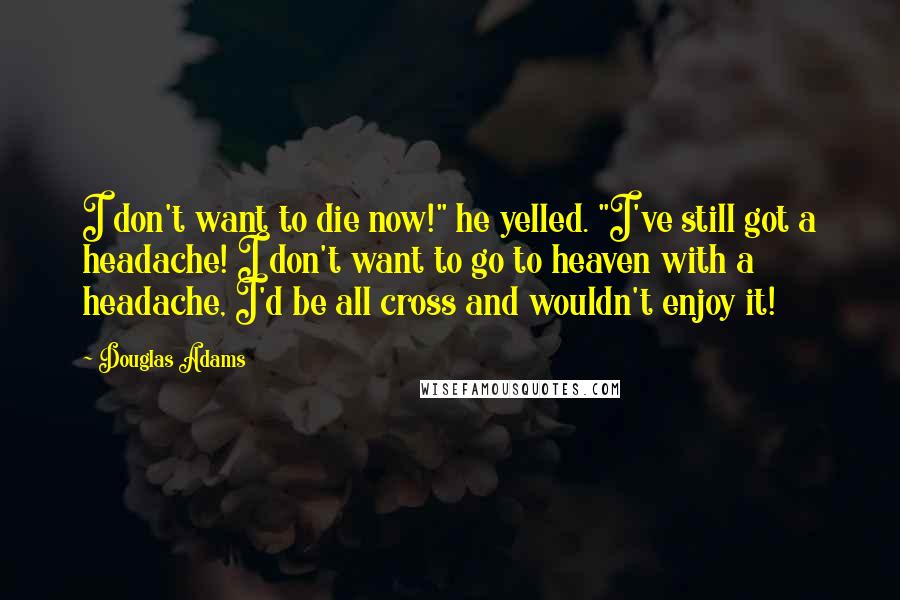 Douglas Adams Quotes: I don't want to die now!" he yelled. "I've still got a headache! I don't want to go to heaven with a headache, I'd be all cross and wouldn't enjoy it!