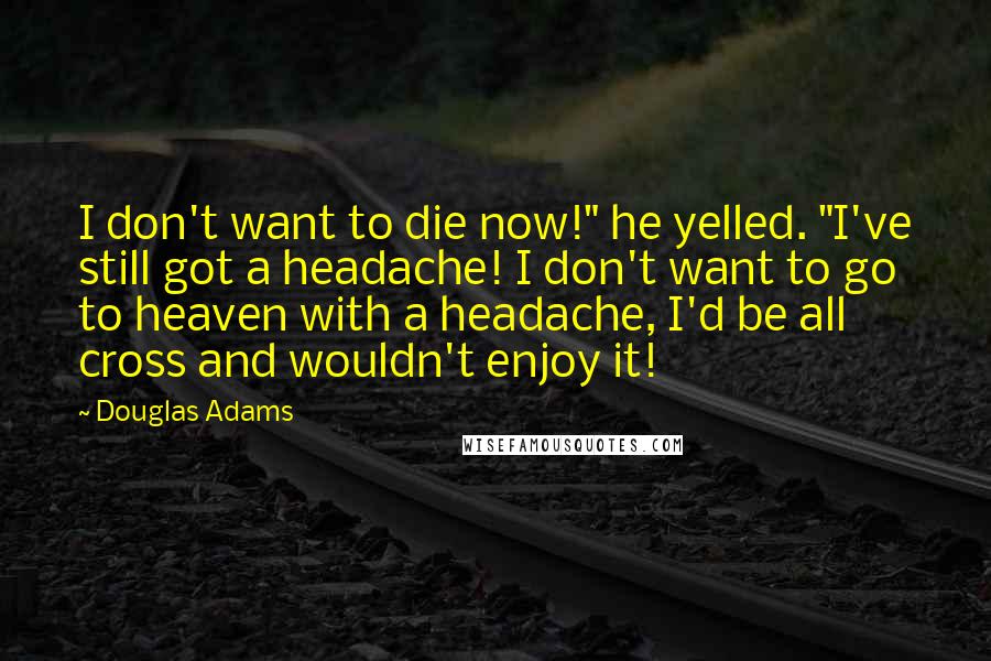 Douglas Adams Quotes: I don't want to die now!" he yelled. "I've still got a headache! I don't want to go to heaven with a headache, I'd be all cross and wouldn't enjoy it!