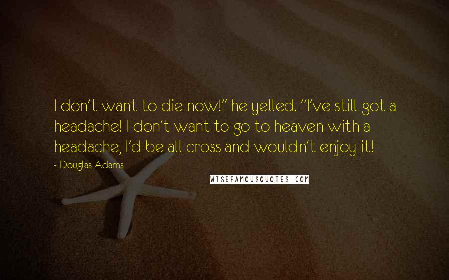 Douglas Adams Quotes: I don't want to die now!" he yelled. "I've still got a headache! I don't want to go to heaven with a headache, I'd be all cross and wouldn't enjoy it!