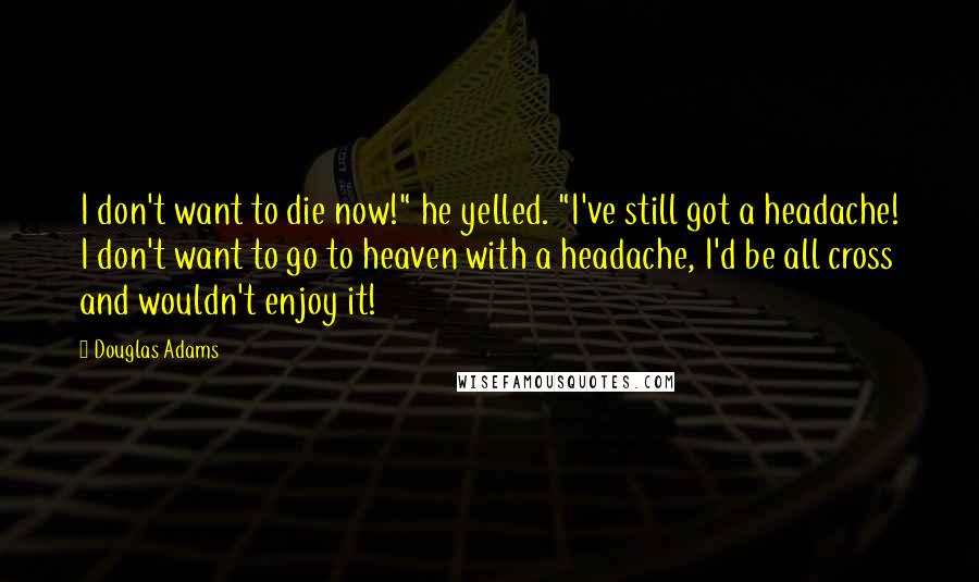 Douglas Adams Quotes: I don't want to die now!" he yelled. "I've still got a headache! I don't want to go to heaven with a headache, I'd be all cross and wouldn't enjoy it!