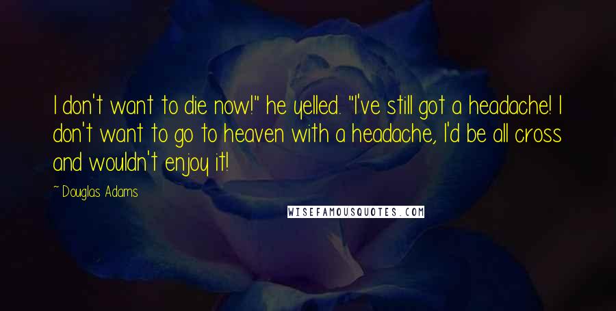 Douglas Adams Quotes: I don't want to die now!" he yelled. "I've still got a headache! I don't want to go to heaven with a headache, I'd be all cross and wouldn't enjoy it!