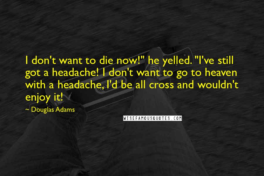 Douglas Adams Quotes: I don't want to die now!" he yelled. "I've still got a headache! I don't want to go to heaven with a headache, I'd be all cross and wouldn't enjoy it!