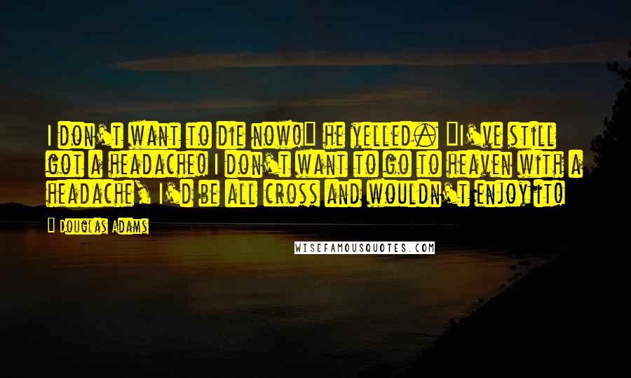 Douglas Adams Quotes: I don't want to die now!" he yelled. "I've still got a headache! I don't want to go to heaven with a headache, I'd be all cross and wouldn't enjoy it!
