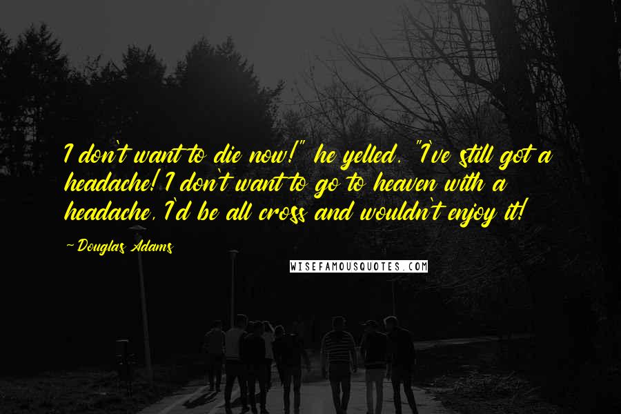 Douglas Adams Quotes: I don't want to die now!" he yelled. "I've still got a headache! I don't want to go to heaven with a headache, I'd be all cross and wouldn't enjoy it!