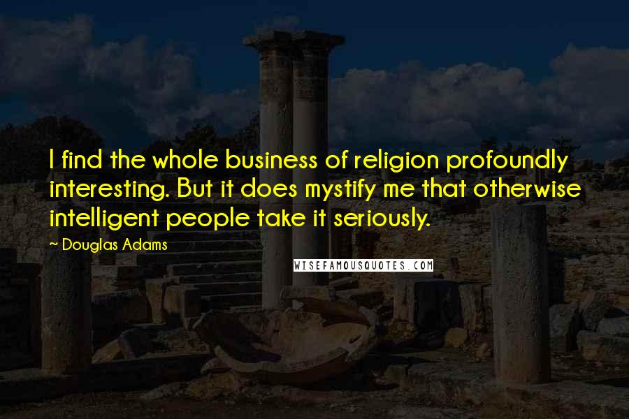 Douglas Adams Quotes: I find the whole business of religion profoundly interesting. But it does mystify me that otherwise intelligent people take it seriously.