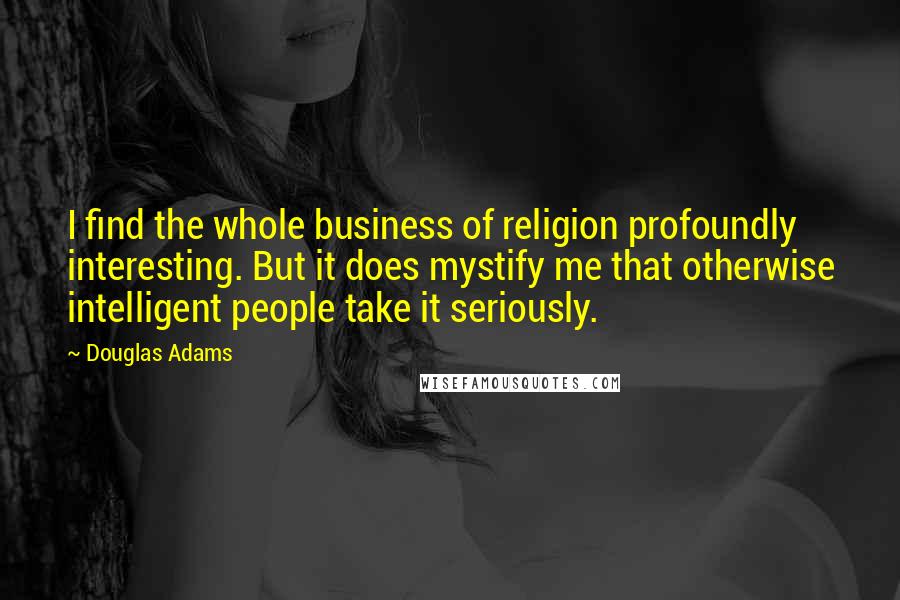 Douglas Adams Quotes: I find the whole business of religion profoundly interesting. But it does mystify me that otherwise intelligent people take it seriously.