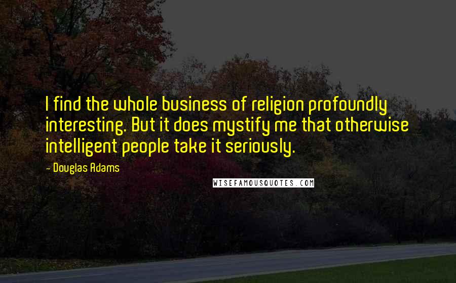 Douglas Adams Quotes: I find the whole business of religion profoundly interesting. But it does mystify me that otherwise intelligent people take it seriously.