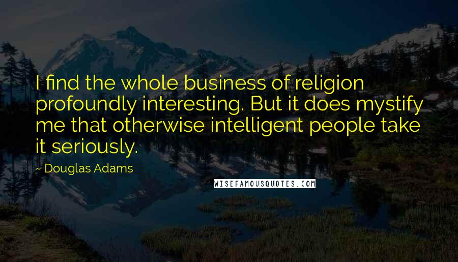 Douglas Adams Quotes: I find the whole business of religion profoundly interesting. But it does mystify me that otherwise intelligent people take it seriously.