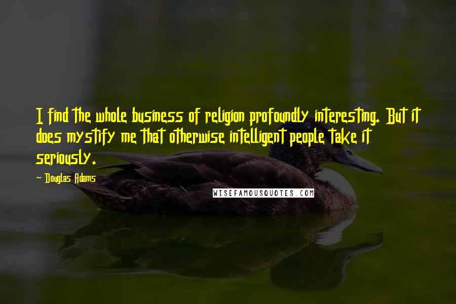 Douglas Adams Quotes: I find the whole business of religion profoundly interesting. But it does mystify me that otherwise intelligent people take it seriously.