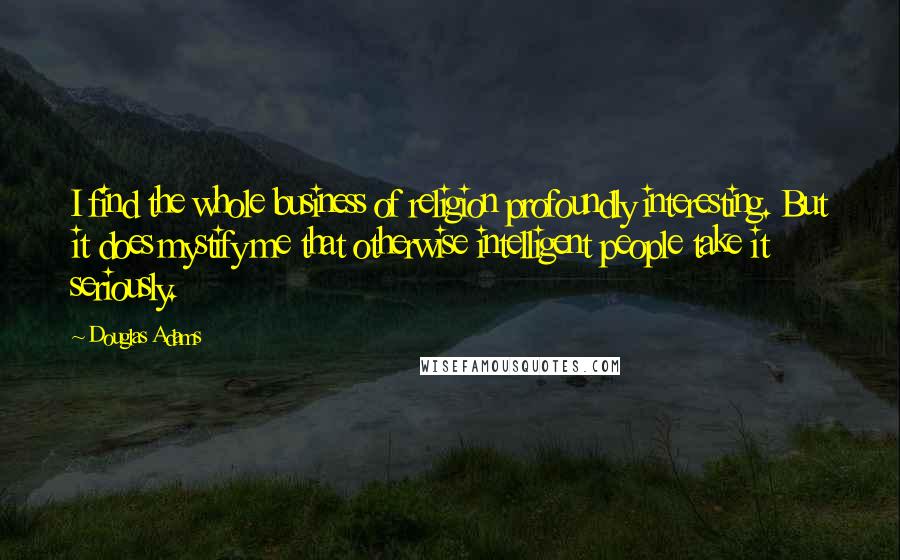 Douglas Adams Quotes: I find the whole business of religion profoundly interesting. But it does mystify me that otherwise intelligent people take it seriously.