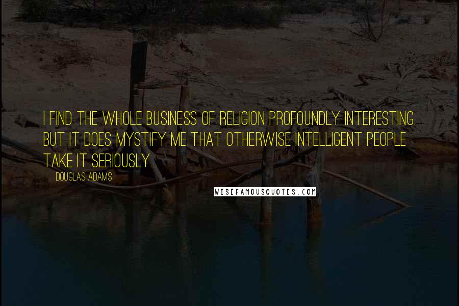 Douglas Adams Quotes: I find the whole business of religion profoundly interesting. But it does mystify me that otherwise intelligent people take it seriously.