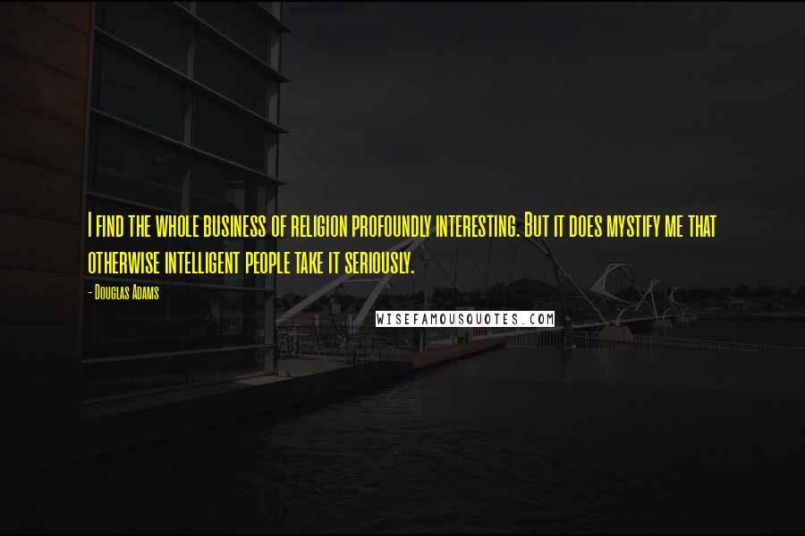 Douglas Adams Quotes: I find the whole business of religion profoundly interesting. But it does mystify me that otherwise intelligent people take it seriously.