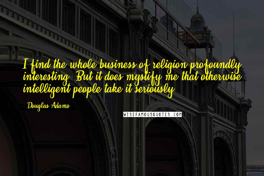 Douglas Adams Quotes: I find the whole business of religion profoundly interesting. But it does mystify me that otherwise intelligent people take it seriously.