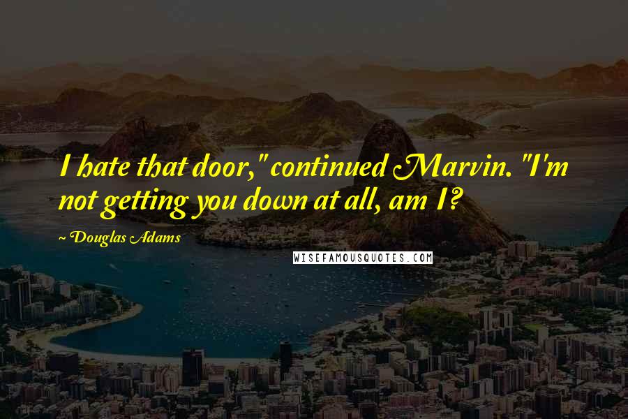 Douglas Adams Quotes: I hate that door," continued Marvin. "I'm not getting you down at all, am I?