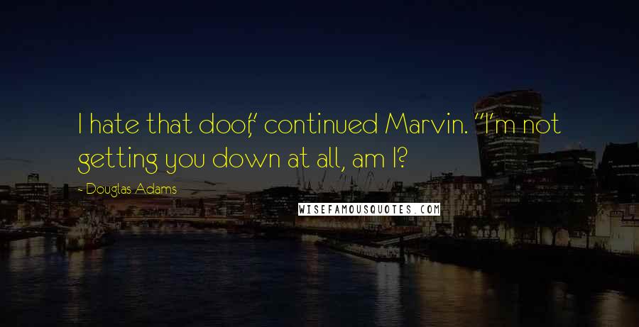 Douglas Adams Quotes: I hate that door," continued Marvin. "I'm not getting you down at all, am I?