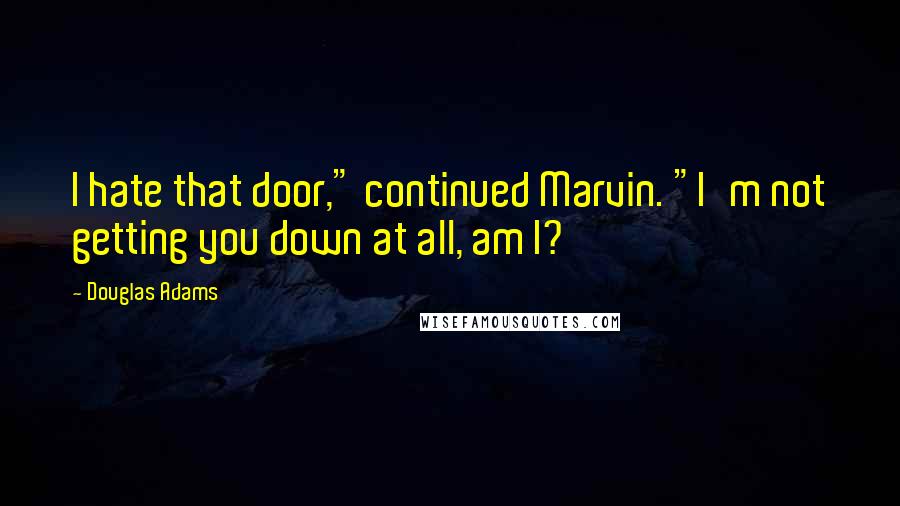 Douglas Adams Quotes: I hate that door," continued Marvin. "I'm not getting you down at all, am I?