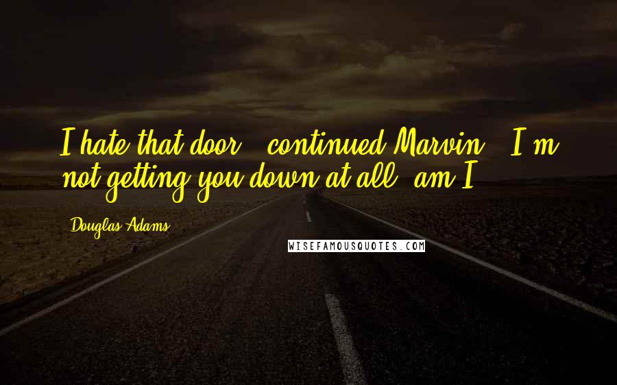 Douglas Adams Quotes: I hate that door," continued Marvin. "I'm not getting you down at all, am I?