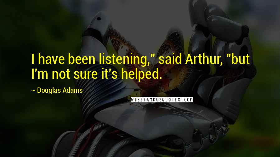 Douglas Adams Quotes: I have been listening," said Arthur, "but I'm not sure it's helped.