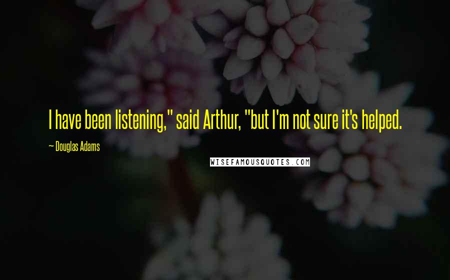 Douglas Adams Quotes: I have been listening," said Arthur, "but I'm not sure it's helped.