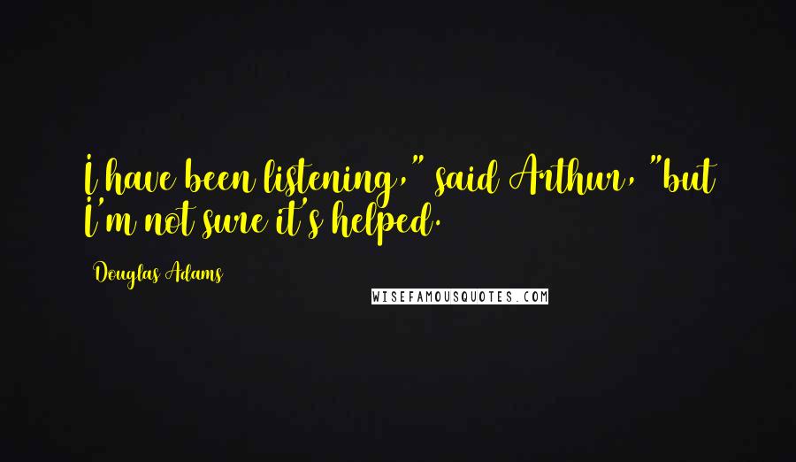 Douglas Adams Quotes: I have been listening," said Arthur, "but I'm not sure it's helped.