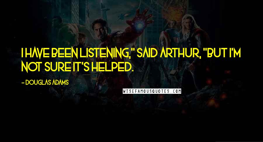 Douglas Adams Quotes: I have been listening," said Arthur, "but I'm not sure it's helped.