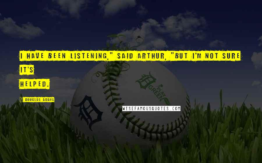 Douglas Adams Quotes: I have been listening," said Arthur, "but I'm not sure it's helped.