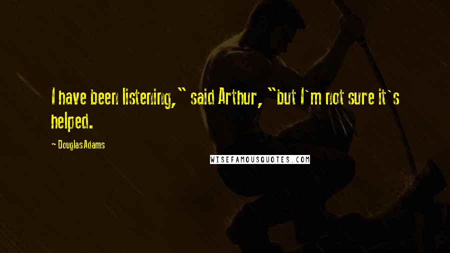 Douglas Adams Quotes: I have been listening," said Arthur, "but I'm not sure it's helped.