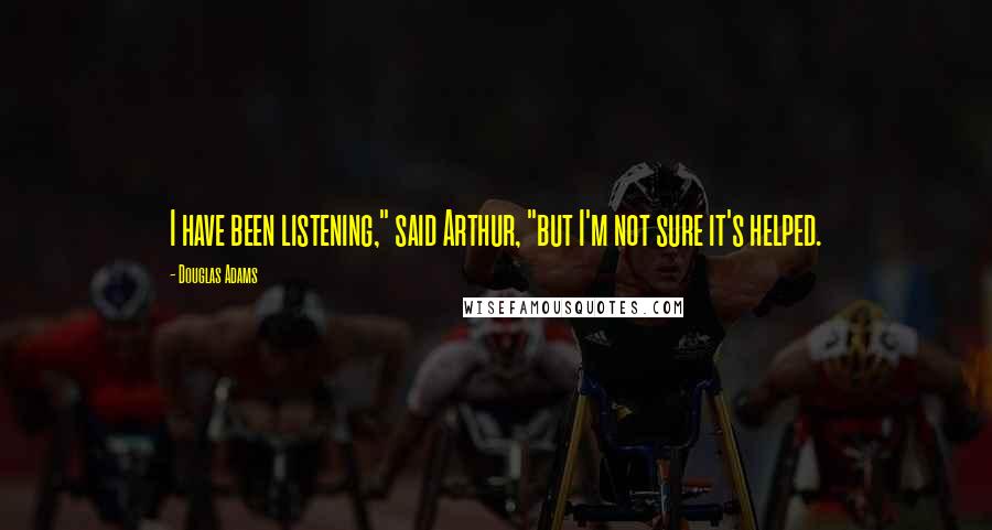 Douglas Adams Quotes: I have been listening," said Arthur, "but I'm not sure it's helped.