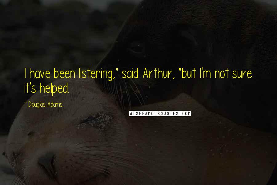 Douglas Adams Quotes: I have been listening," said Arthur, "but I'm not sure it's helped.