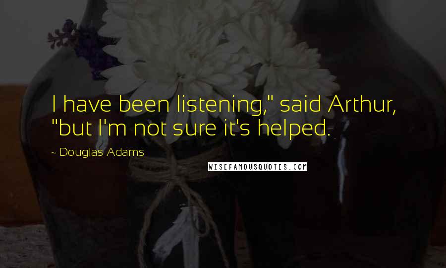 Douglas Adams Quotes: I have been listening," said Arthur, "but I'm not sure it's helped.