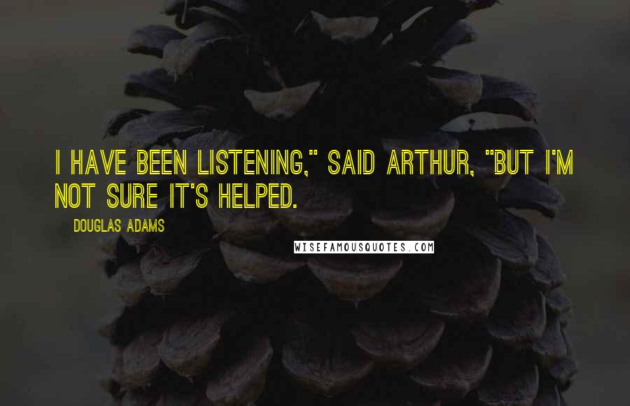 Douglas Adams Quotes: I have been listening," said Arthur, "but I'm not sure it's helped.