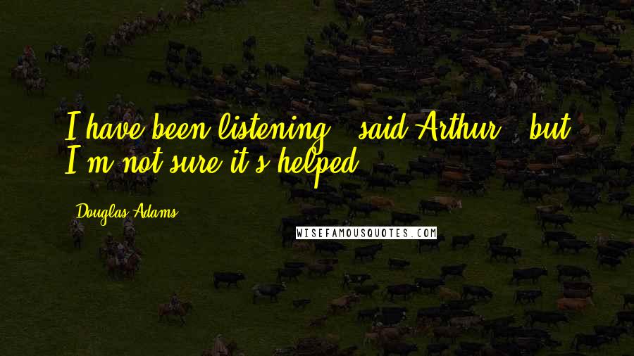 Douglas Adams Quotes: I have been listening," said Arthur, "but I'm not sure it's helped.