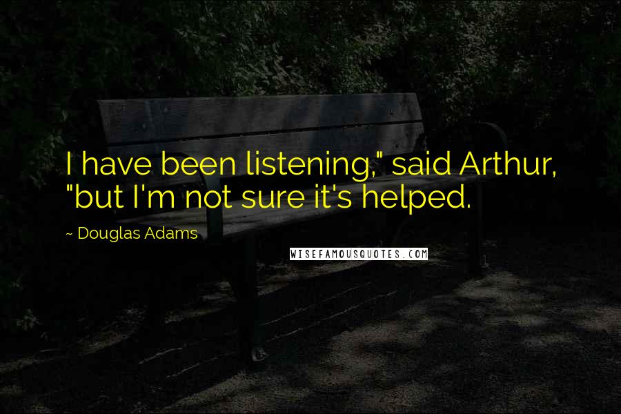 Douglas Adams Quotes: I have been listening," said Arthur, "but I'm not sure it's helped.
