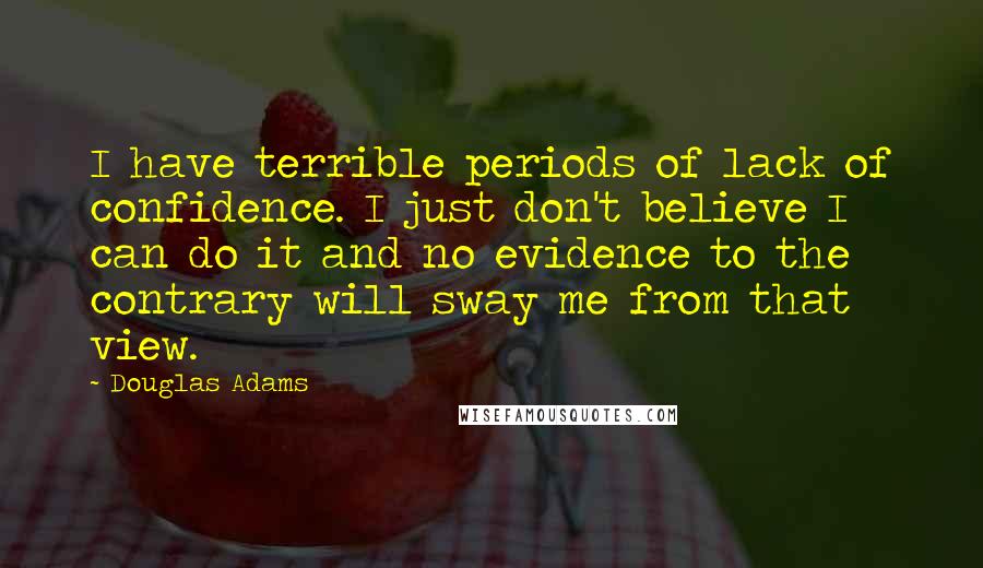 Douglas Adams Quotes: I have terrible periods of lack of confidence. I just don't believe I can do it and no evidence to the contrary will sway me from that view.