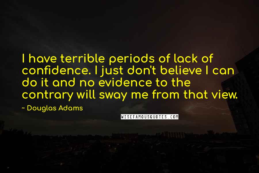 Douglas Adams Quotes: I have terrible periods of lack of confidence. I just don't believe I can do it and no evidence to the contrary will sway me from that view.