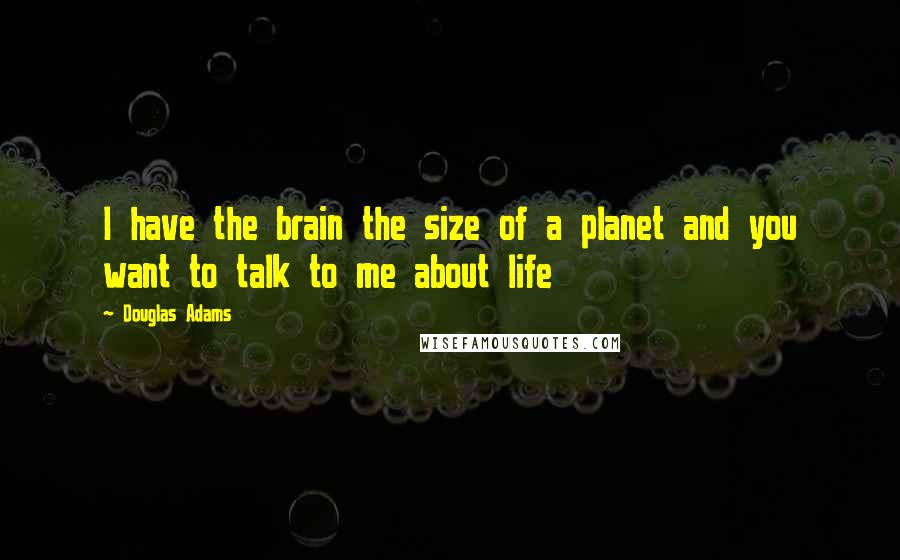 Douglas Adams Quotes: I have the brain the size of a planet and you want to talk to me about life