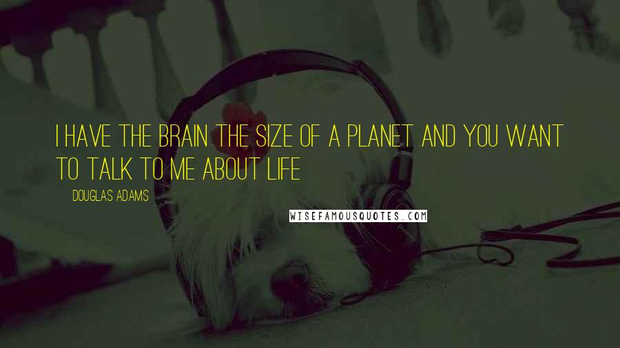 Douglas Adams Quotes: I have the brain the size of a planet and you want to talk to me about life