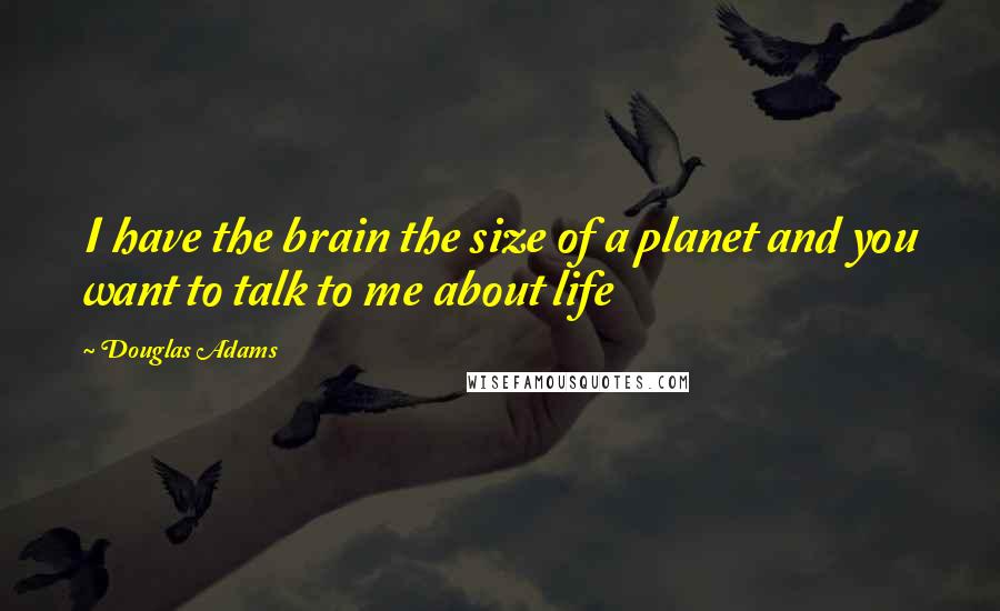 Douglas Adams Quotes: I have the brain the size of a planet and you want to talk to me about life