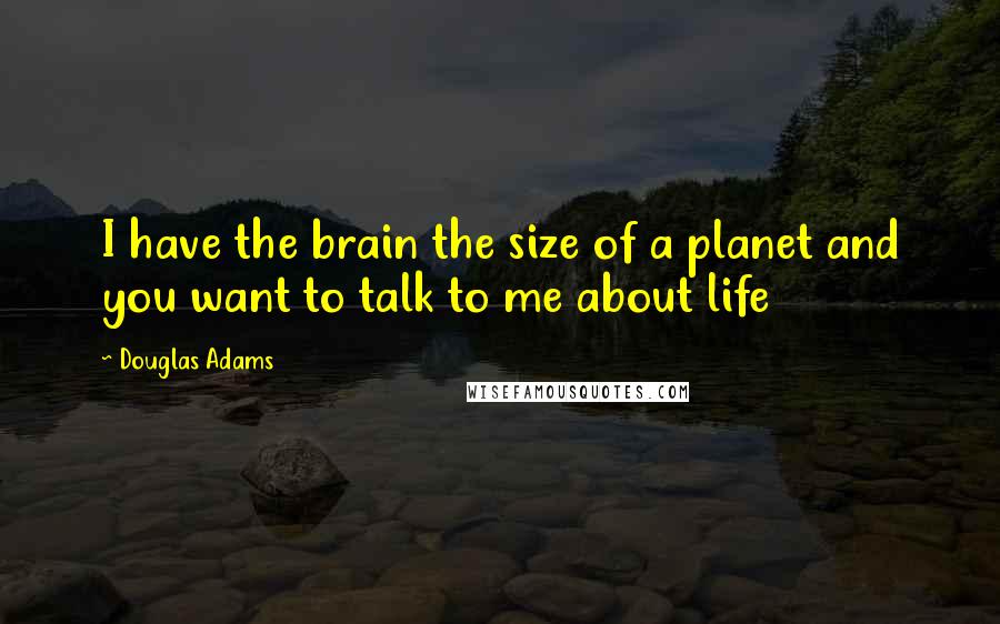 Douglas Adams Quotes: I have the brain the size of a planet and you want to talk to me about life