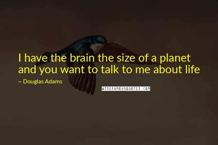 Douglas Adams Quotes: I have the brain the size of a planet and you want to talk to me about life