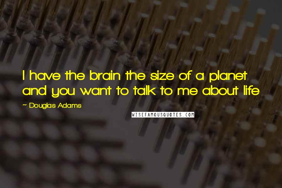 Douglas Adams Quotes: I have the brain the size of a planet and you want to talk to me about life