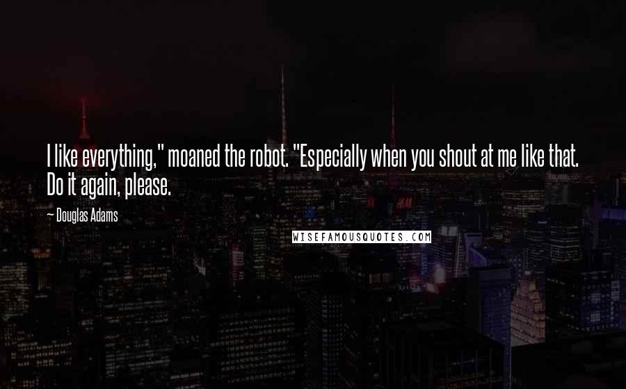 Douglas Adams Quotes: I like everything," moaned the robot. "Especially when you shout at me like that. Do it again, please.
