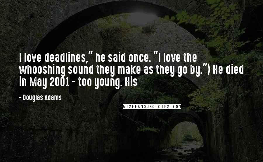 Douglas Adams Quotes: I love deadlines," he said once. "I love the whooshing sound they make as they go by.") He died in May 2001 - too young. His
