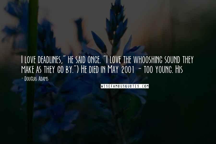 Douglas Adams Quotes: I love deadlines," he said once. "I love the whooshing sound they make as they go by.") He died in May 2001 - too young. His