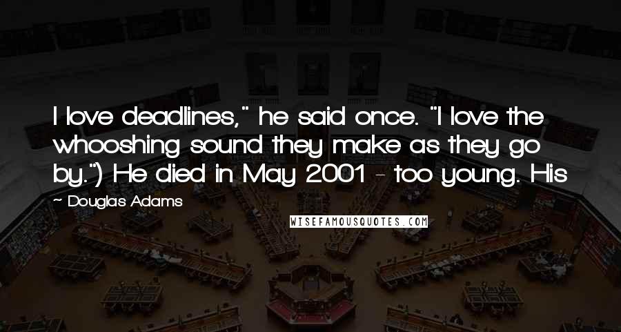 Douglas Adams Quotes: I love deadlines," he said once. "I love the whooshing sound they make as they go by.") He died in May 2001 - too young. His